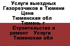 Услуги выездных Газорезчиков в Тюмени. › Цена ­ 2 000 - Тюменская обл., Тюмень г. Строительство и ремонт » Услуги   . Тюменская обл.